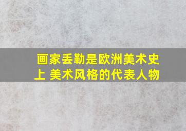 画家丢勒是欧洲美术史上 美术风格的代表人物